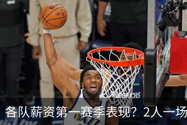 各队薪资第一赛季表现？2人一场未打 有人狂轰83分 詹杜库领风骚